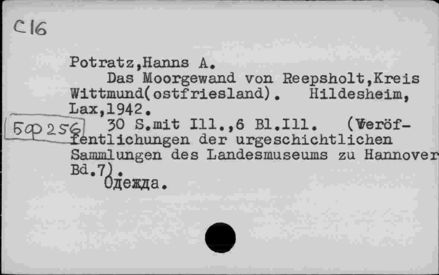 ﻿с 16
Potratz,Haims A.
Das Moorgewand von. Re epsholt, Kreis Wittmund(ostfriesland).	Hildesheim,
Lax,1942.
50 s‘mit Hl.,6 Bl.Ill.	(¥eröf-
1 —- xentlichungen der urge schicht lichen Sammlungen des Landesmuseums zu Hannover Bd.7) .
Одежда.